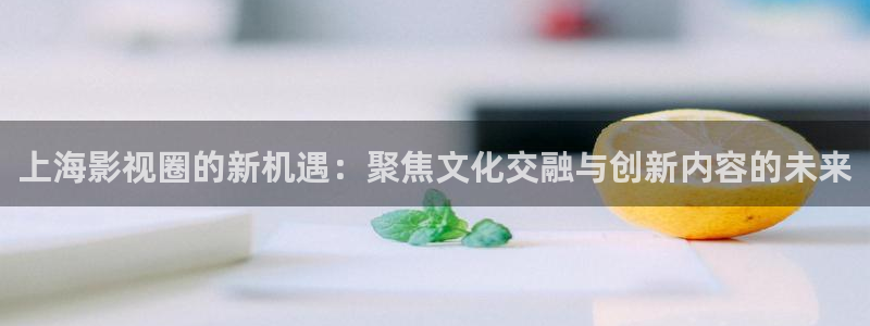 下載金桔影視：上海影視圈的新機遇：聚焦文化交融與創新內容的未來